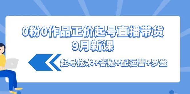 0粉0作品正价起号直播带货9月新课:起号技术+答疑+配运营+罗盘-91搞钱