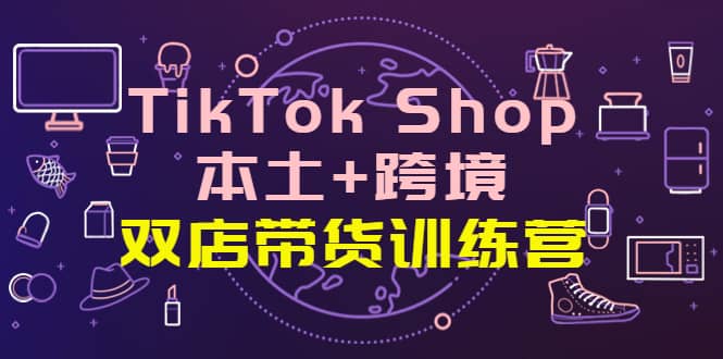TikTok Shop本土+跨境 双店带货训练营(第十五期)全球好物买卖 一店卖全球-91搞钱