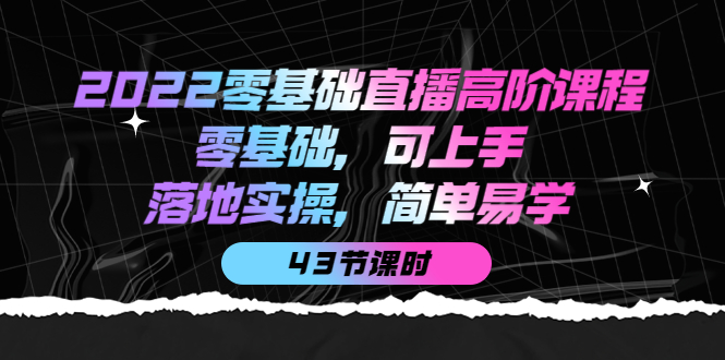2022零基础直播高阶课程:零基础,可上手,落地实操,简单易学(43节课)-91搞钱
