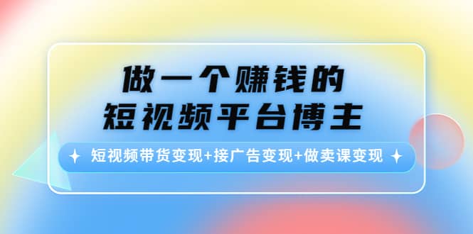 短视频带货变现+接广告变现+做卖课变现-91搞钱