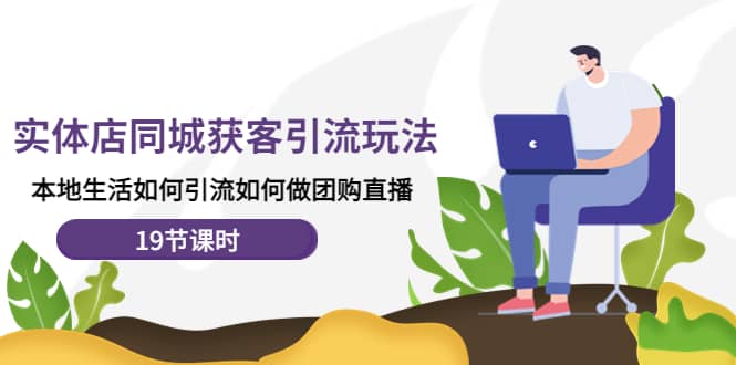 实体店同城获客玩法,本地生活如何做团购直播(19节课时)-91搞钱