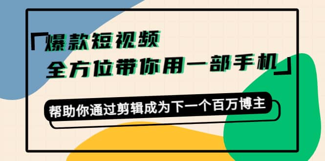 爆款短视频,全方位带你用一部手机,帮助你通过剪辑成为下一个百万博主-91搞钱