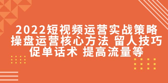 2022短视频运营实战策略:操盘运营核心方法 留人技巧促单话术 提高流量等-91搞钱