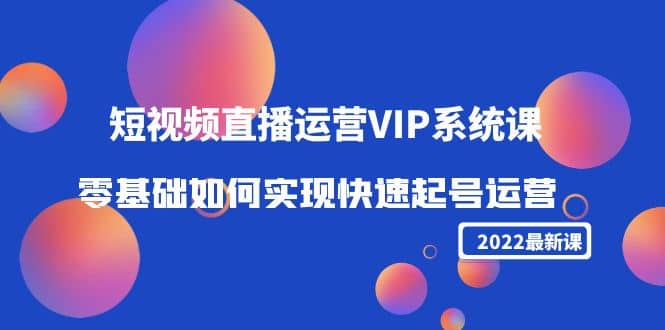 2022短视频直播运营VIP系统课:零基础如何实现快速起号运营(价值2999)-91搞钱