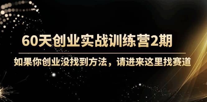 60天创业实战训练营2期:如果你创业没找到方法,进来这里找赛道-价值3000元-91搞钱