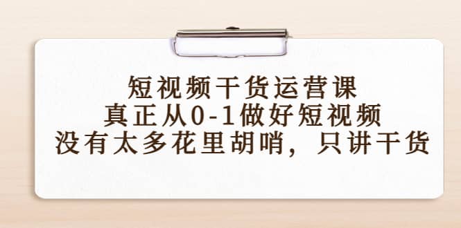 短视频干货运营课,真正从0-1做好短视频,没有太多花里胡哨,只讲干货-91搞钱