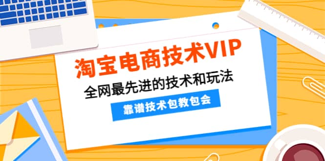 淘宝电商技术VIP,全网最先进的技术和玩法,靠谱技术包教包会(更新106)-91搞钱