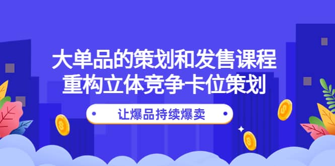 大单品的策划和发售课程:重构立体竞争卡位策划,让爆品持续爆卖-91搞钱