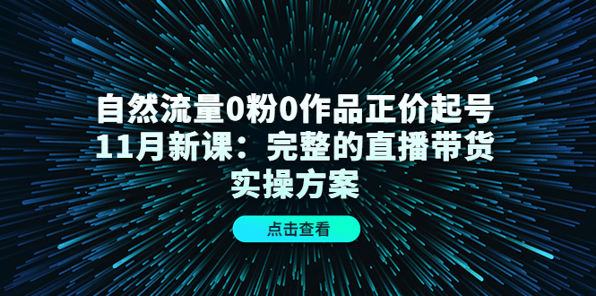 自然流量0粉0作品正价起号11月新课：完整的直播带货实操方案-91搞钱