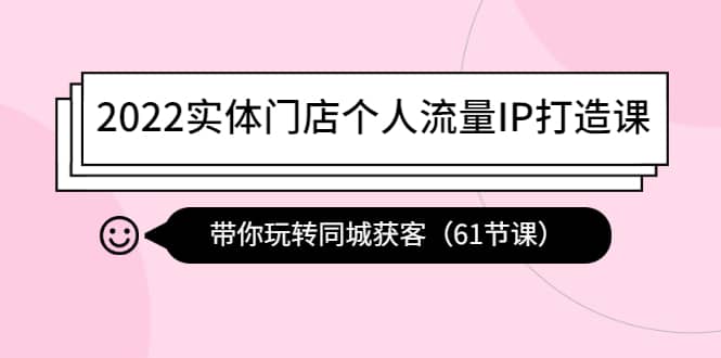 2022实体门店个人流量IP打造课：带你玩转同城获客（61节课）-91搞钱