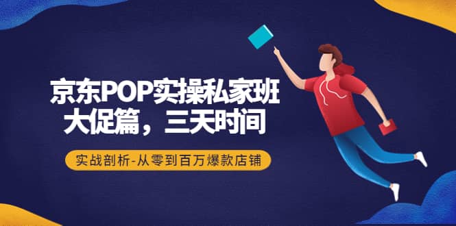 京东POP实操私家班：大促篇，3天时间，实战剖析-从零到百万爆款店铺-91搞钱