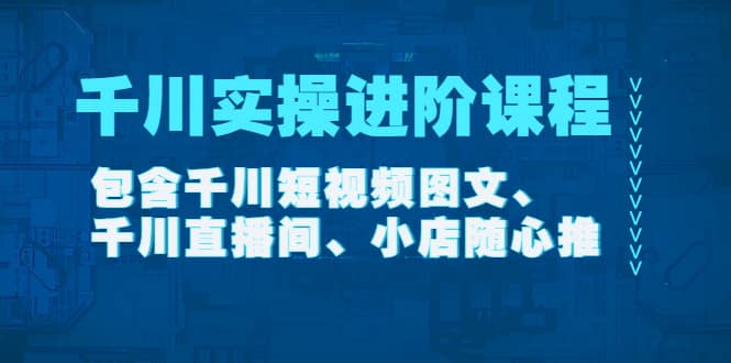 千川实操进阶课程（11月更新）包含千川短视频图文、千川直播间、小店随心推-91搞钱
