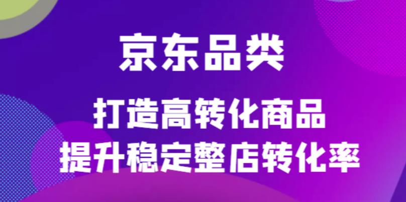 京东电商品类定制培训课程,打造高转化商品提升稳定整店转化率-91搞钱