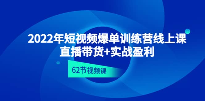 2022年短视频爆单训练营线上课:直播带货+实操盈利(62节视频课)-91搞钱