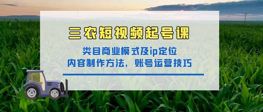 三农短视频起号课:三农类目商业模式及ip定位,内容制作方法,账号运营技巧-91搞钱