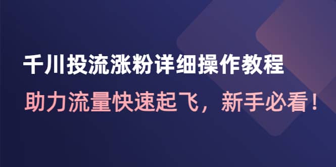 千川投流涨粉详细操作教程:助力流量快速起飞,新手必看-91搞钱