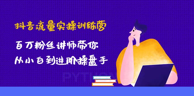 抖音流量实操训练营:百万粉丝讲师带你从小白到进阶操盘手-91搞钱