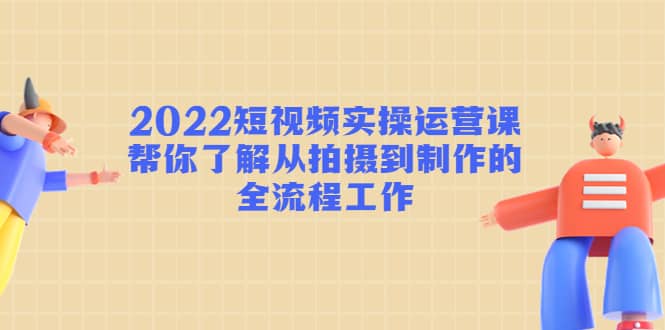 2022短视频实操运营课：帮你了解从拍摄到制作的全流程工作-91搞钱