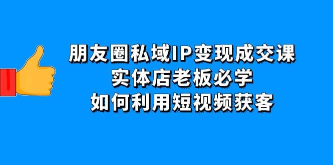 朋友圈私域IP变现成交课:实体店老板必学,如何利用短视频获客-91搞钱
