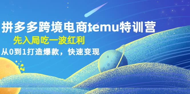 拼多多跨境电商temu特训营：先入局吃一波红利，从0到1打造爆款，快速变现-91搞钱