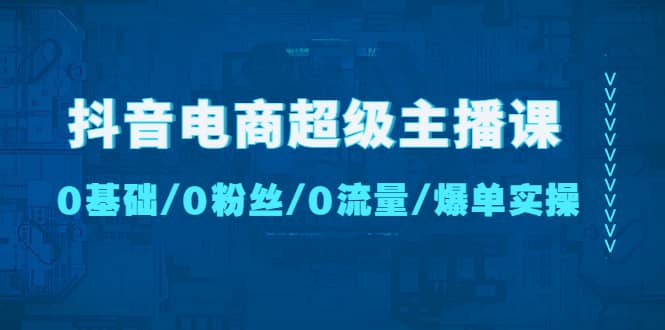 抖音电商超级主播课:0基础、0粉丝、0流量、爆单实操-91搞钱