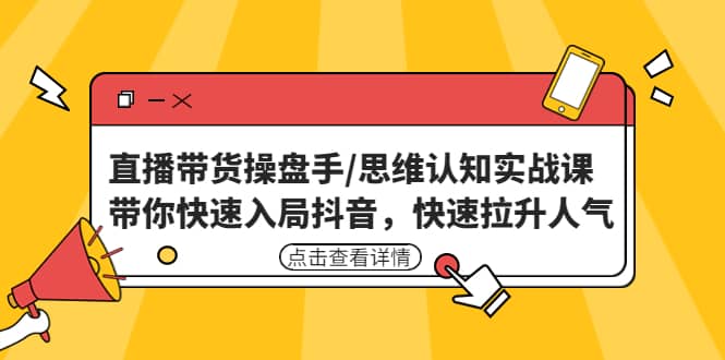 直播带货操盘手/思维认知实战课：带你快速入局抖音，快速拉升人气-91搞钱