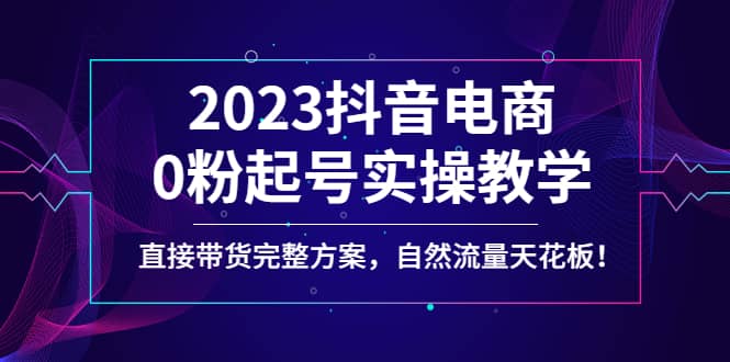 2023抖音电商0粉起号实操教学，直接带货完整方案，自然流量天花板-91搞钱