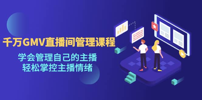 千万GMV直播间的管理课程:学会管理自己的主播,轻松掌控主播情绪-91搞钱