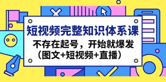 短视频完整知识体系课,不存在起号,开始就爆发(图文+短视频+直播)-91搞钱