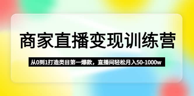 商家直播变现训练营:从0到1打造类目第一爆款-91搞钱