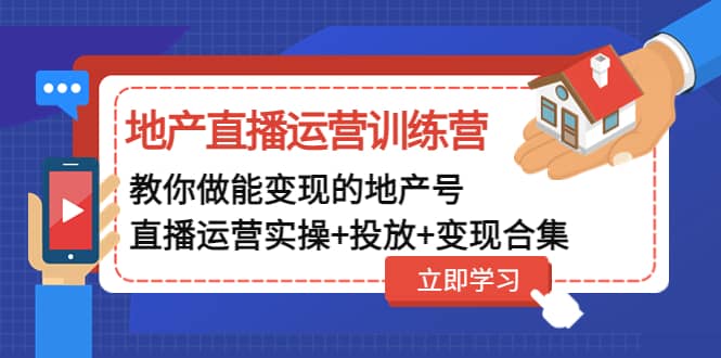 地产直播运营训练营：教你做能变现的地产号（直播运营实操+投放+变现合集）-91搞钱