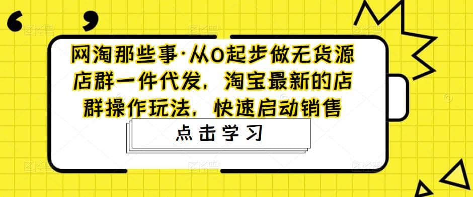 从0起步做无货源店群一件代发,淘宝最新的店群操作玩法,快速启动销售-91搞钱