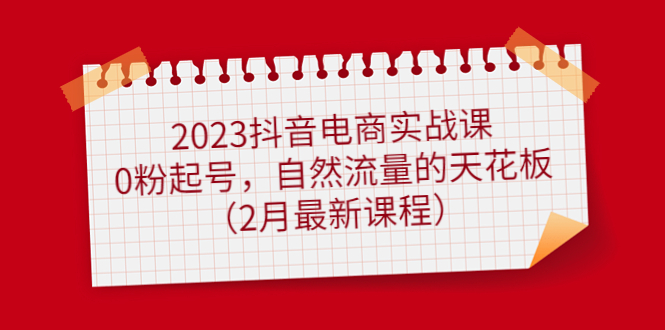 2023抖音电商实战课:0粉起号,自然流量的天花板(2月最新课程)-91搞钱