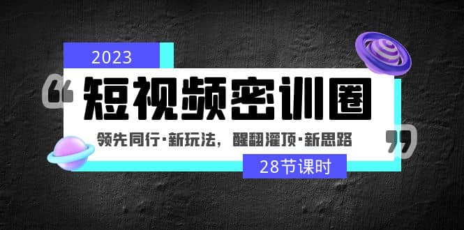 2023短视频密训圈:领先同行·新玩法,醒翻灌顶·新思路(28节课时)-91搞钱