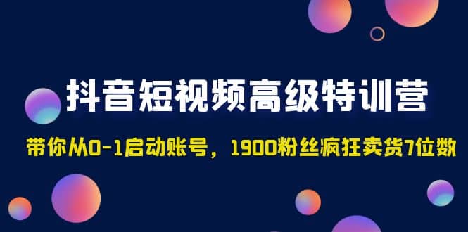 抖音短视频高级特训营：带你从0-1启动账号，1900粉丝疯狂卖货7位数-91搞钱