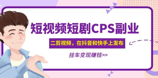 短视频短剧CPS副业项目:二剪视频在抖音和快手上发布,挂车变现-91搞钱