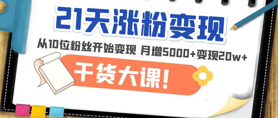 21天精准涨粉变现干货大课:从10位粉丝开始变现 月增5000+-91搞钱