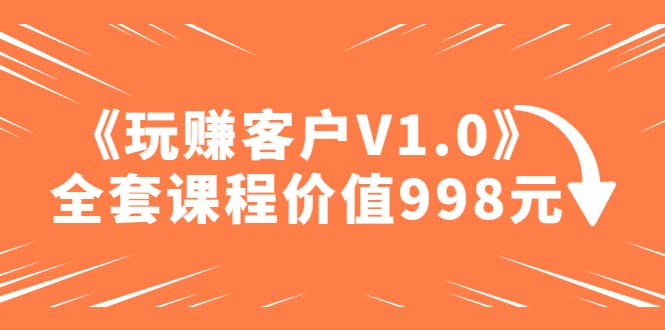 某收费课程《玩赚客户V1.0》全套课程价值998元-91搞钱