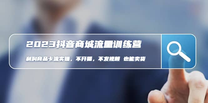 2023抖音商城流量班：利润商品卡流实操，不开播-不发视频-也能卖货(无水印)-91搞钱