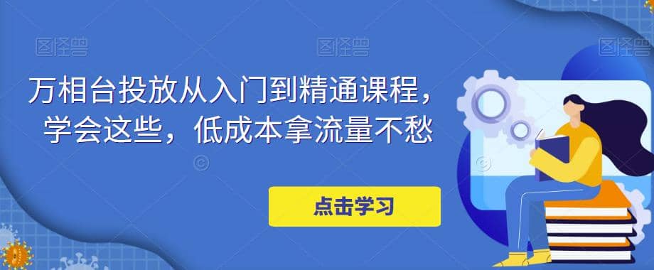 万相台投放·新手到精通课程,学会这些,低成本拿流量不愁-91搞钱