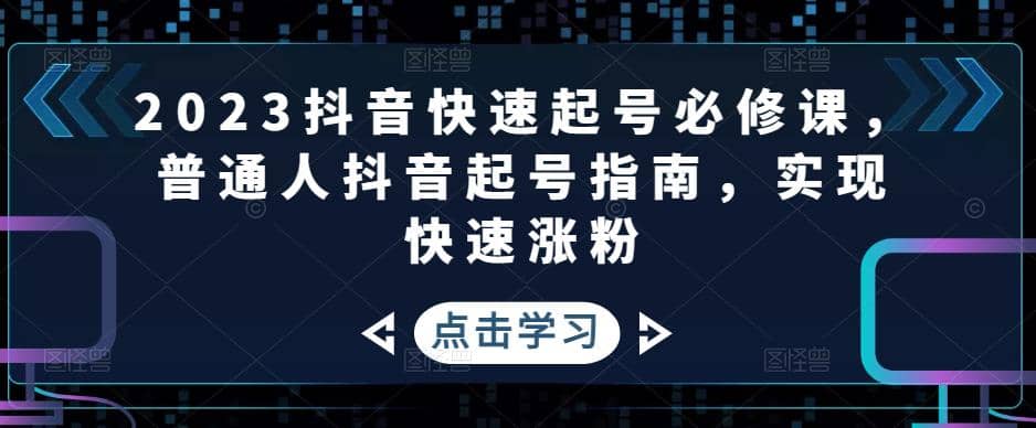 2023抖音快速起号必修课,普通人抖音起号指南,实现快速涨粉-91搞钱