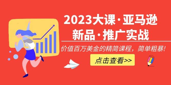 2023大课·亚马逊新品·推广实战:精简课程,简单粗暴-91搞钱