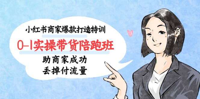 小红书商家爆款打造特训（14期）0-1实操带货陪跑班，助商家成功丢掉付流量-91搞钱