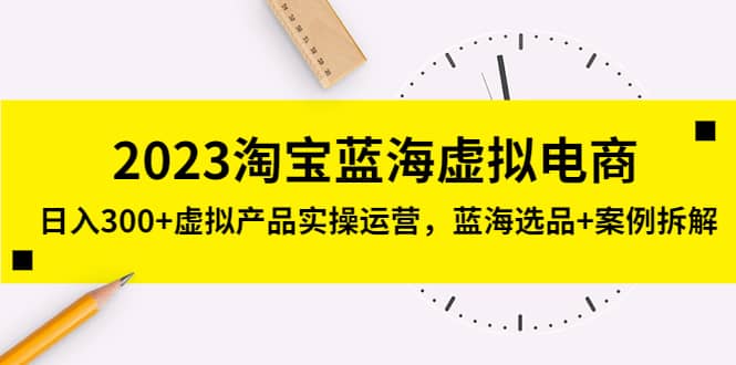 2023淘宝蓝海虚拟电商，虚拟产品实操运营，蓝海选品+案例拆解-91搞钱