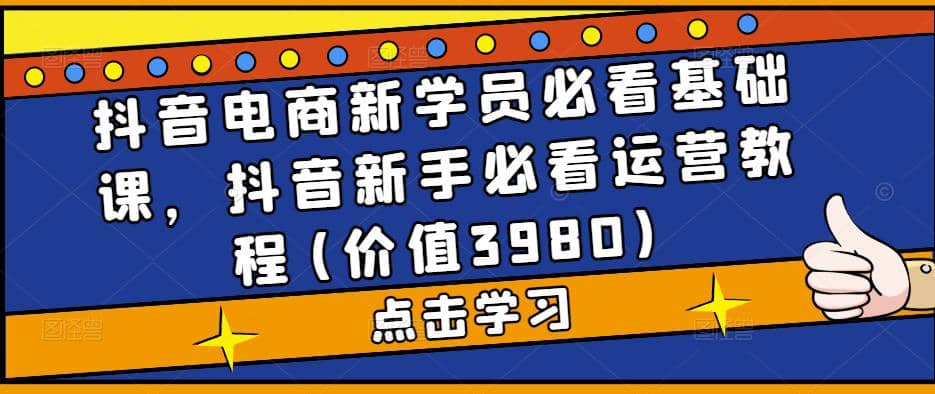抖音电商新学员必看基础课，抖音新手必看运营教程(价值3980)-91搞钱