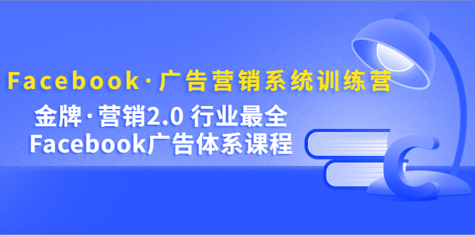 Facebook·广告营销系统训练营:金牌·营销2.0 行业最全Facebook广告·体系-91搞钱
