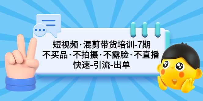 短视频·混剪带货培训-第7期 不买品·不拍摄·不露脸·不直播 快速引流出单-91搞钱