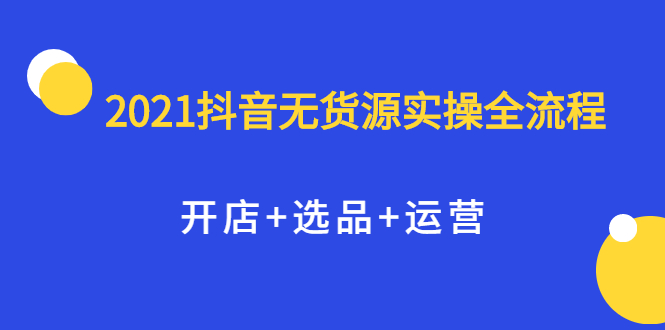 2021抖音无货源实操全流程,开店+选品+运营,全职兼职都可操作-91搞钱