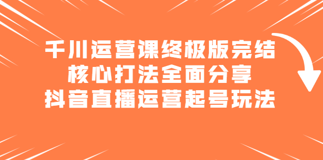千川运营课终极版完结:核心打法全面分享,抖音直播运营起号玩法-91搞钱