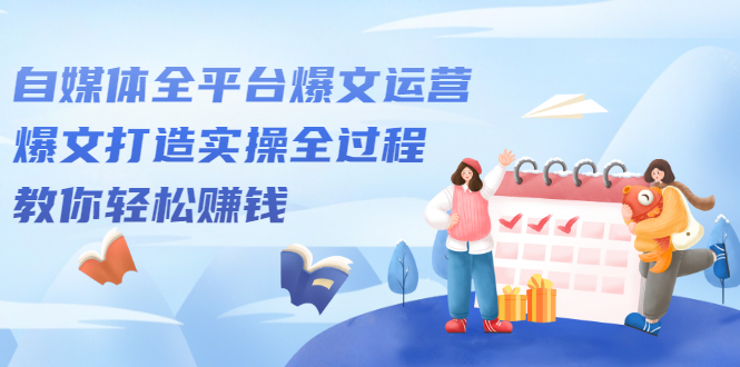 自媒体全平台爆文运营,爆文打造实操全过程【视频课程】-91搞钱